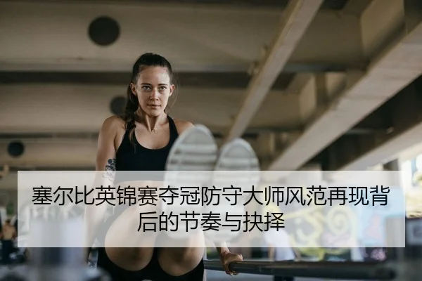 塞尔比英锦赛夺冠防守大师风范再现背后的节奏与抉择