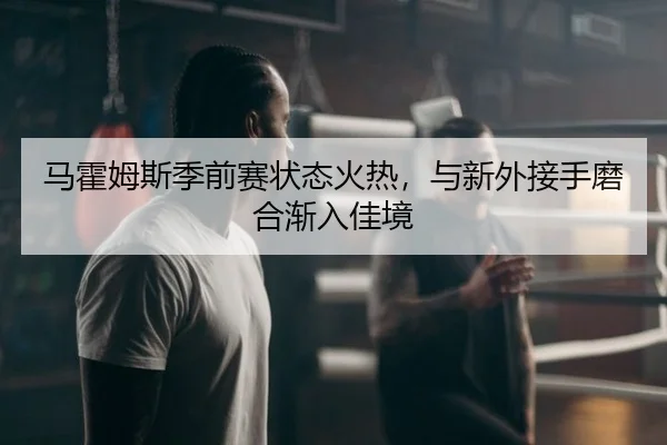 马霍姆斯季前赛状态火热，与新外接手磨合渐入佳境